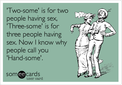 'Two-some' is for two
people having sex,
'Three-some' is for
three people having
sex. Now I know why
people call you
'Hand-some'.