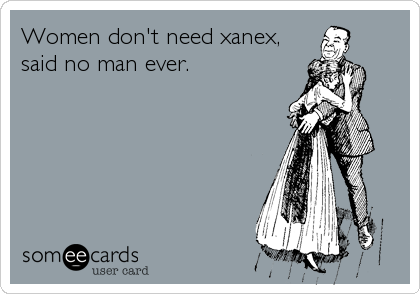 Women don't need xanex,
said no man ever.