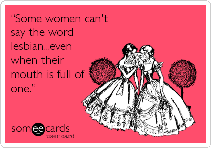 â€œSome women can't
say the word
lesbian...even
when their
mouth is full of
one.â€