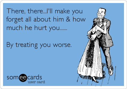 There, there...I'll make you
forget all about him & how
much he hurt you......

By treating you worse.