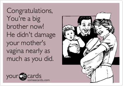 Congratulations, 
You're a big
brother now!
He didn't damage
your mother's
vagina nearly as
much as you did. 