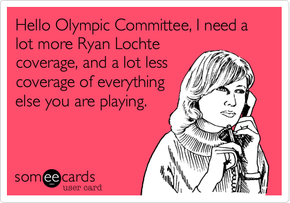 Hello Olympic Committee, I need a lot more Ryan Lochte
coverage, and a lot less
coverage of everything
else you are playing.