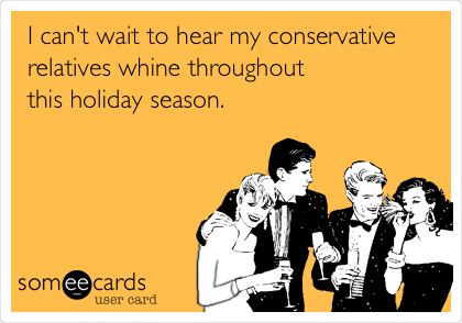 I can't wait to hear my conservative
relatives whine throughout 
this holiday season. 