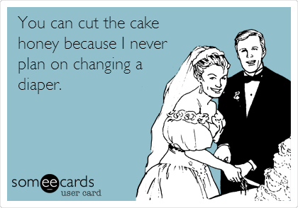 You can cut the cake 
honey because I never
plan on changing a 
diaper.