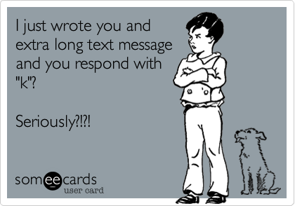 I just wrote you and
extra long text message
and you respond with
"k"%3F

Seriously%3F!%3F!