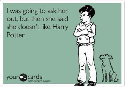 I was going to ask her
out, but then she said
she doesn't like Harry
Potter.
