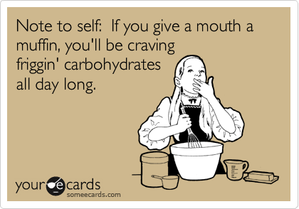Note to self:  If you give a mouth a muffin, you'll be craving
friggin' carbohydrates
all day long.