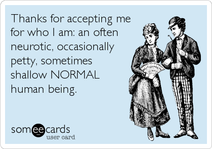 Thanks for accepting me
for who I am: an often
neurotic, occasionally
petty, sometimes
shallow NORMAL
human being.
