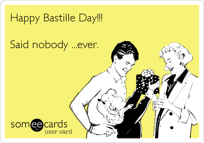 Happy Bastille Day!!!

Said nobody ...ever.