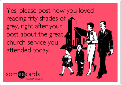 Yes, please post how you loved reading fifty shades of
grey, right after your
post about the great
church service you
attended today. 