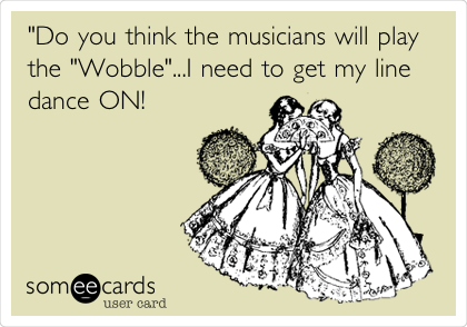 "Do you think the musicians will play
the "Wobble"...I need to get my line
dance ON!