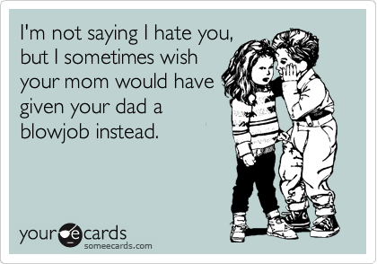 I'm not saying I hate you,
but I sometimes wish
your mom would have
given your dad a
blowjob instead. 