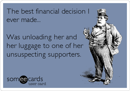 The best financial decision I
ever made...

Was unloading her and
her luggage to one of her
unsuspecting supporters.
