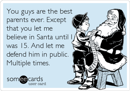 You guys are the best
parents ever. Except
that you let me
believe in Santa until I
was 15. And let me
defend him in public.
Multiple times.