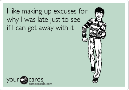 I like making up excuses for
why I was late just to see
if I can get away with it