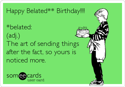 Happy Belated** Birthday!!!!

*belated:
(adj.)
The art of sending things
after the fact, so yours is
noticed more.