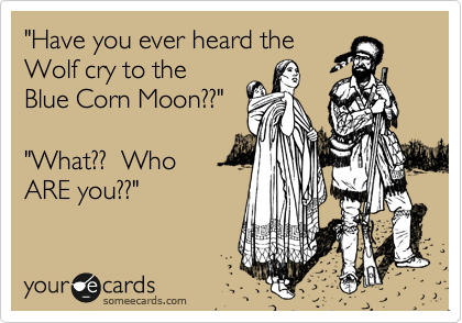 "Have you ever heard the
Wolf cry to the 
Blue Corn Moon??"

"What??  Who
ARE you??"