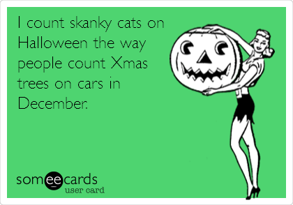I count skanky cats on
Halloween the way
people count Xmas
trees on cars in
December. 