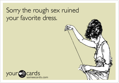 Sorry the rough sex ruined
your favorite dress.