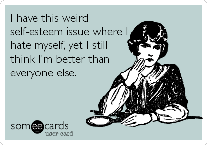 I have this weird
self-esteem issue where I
hate myself, yet I still
think I'm better than
everyone else.