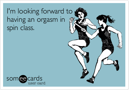 I'm looking forward to
having an orgasm in
spin class.