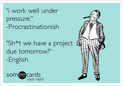 "i work well under
pressure." 
-Procrastinationish

"Sh*t we have a project
due tomorrow?"
-English