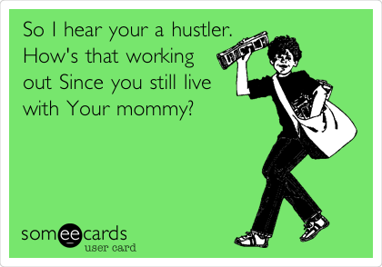 So I hear your a hustler.
How's that working
out Since you still live
with Your mommy?