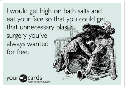 I would get high on bath salts and eat your face so that you could get
that unnecessary plastic
surgery you've
always wanted 
for free.