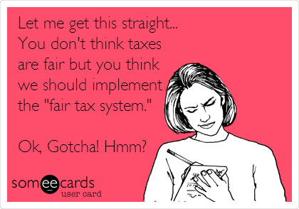 Let me get this straight...
You don't think taxes
are fair but you think
we should implement
the "fair tax system."

Ok, Gotcha! Hmm?
