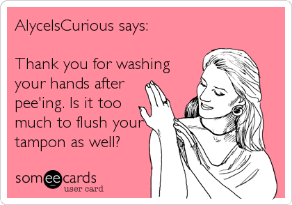 AlyceIsCurious says:

Thank you for washing
your hands after 
pee'ing. Is it too
much to flush your
tampon as well?