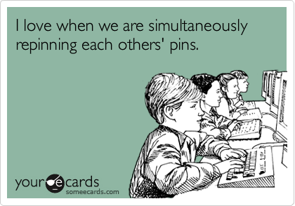 I love when we are simultaneously repinning each others' pins. 