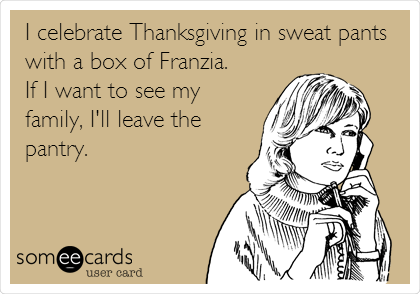I celebrate Thanksgiving in sweat pants
with a box of Franzia. 
If I want to see my
family, I'll leave the
pantry. 