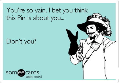 You're so vain, I bet you think
this Pin is about you... 


Don't you?