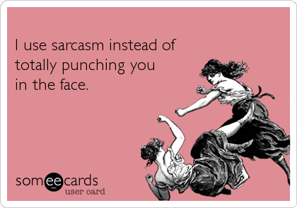 
I use sarcasm instead of 
totally punching you 
in the face.