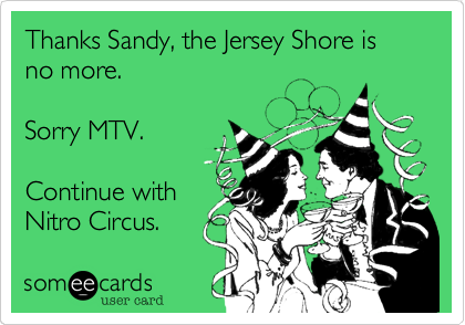Thanks Sandy%2C the Jersey Shore is no more.

Sorry MTV.

Continue with
Nitro Circus.