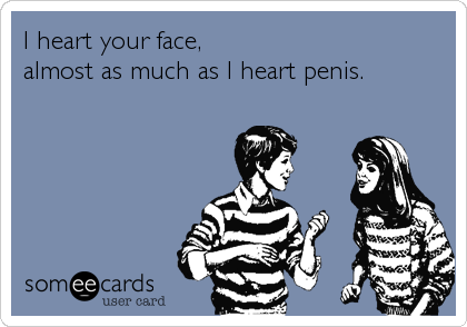 I heart your face,
almost as much as I heart penis.