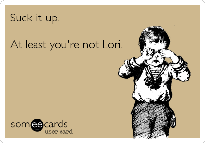 Suck it up.

At least you're not Lori.