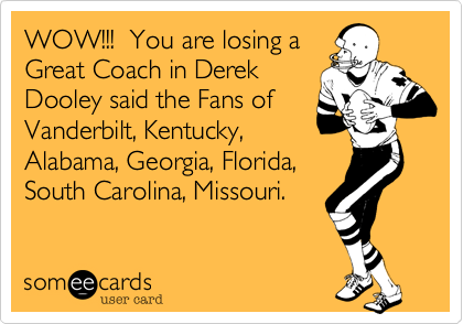 WOW!!!  You are losing a
Great Coach in Derek
Dooley said the Fans of
Vanderbilt%2C Kentucky%2C
Alabama%2C Georgia%2C Florida%2C 
South Carolina%2C Missouri.  
