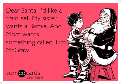 Dear Santa, I'd like a
train set. My sister
wants a Barbie. And
Mom wants
something called Tim
McGraw.