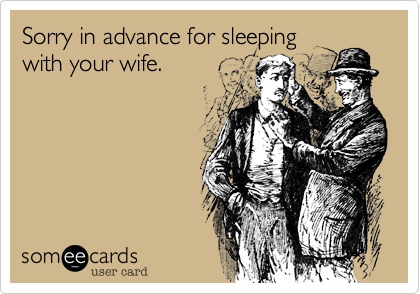 Sorry in advance for sleepingwith your wife!