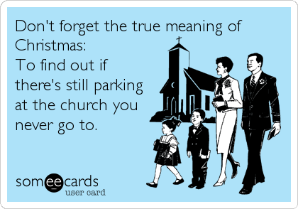 Don't forget the true meaning of
Christmas: 
To find out if 
there's still parking
at the church you
never go to.