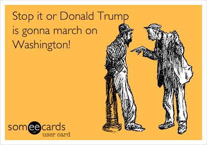 Stop it or Donald Trump 
is gonna march on
Washington! 