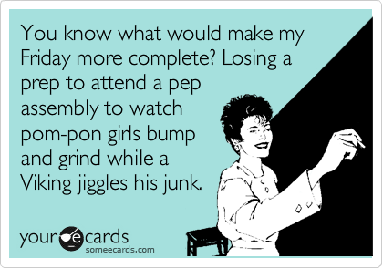 You know what would make my Friday more complete? Losing a
prep to attend a pep
assembly to watch
pom-pon girls bump
and grind while a
Viking jiggles his junk.