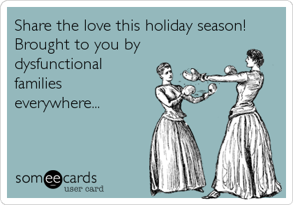 Share the love this holiday season!
Brought to you by
dysfunctional
families
everywhere...