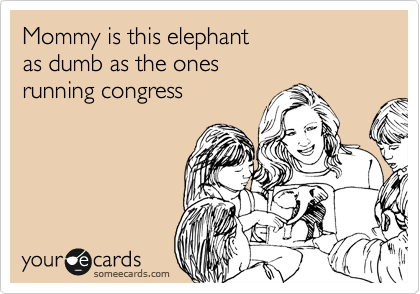 Mommy is this elephant
as dumb as the ones
running congress