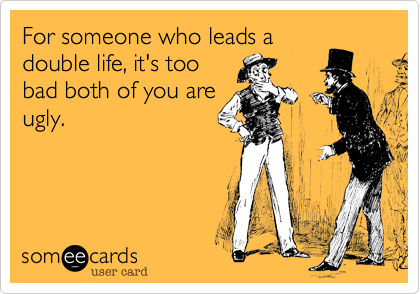 For someone who leads a
double life, it's too
bad both of you are
ugly.