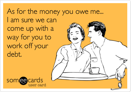 As for the money you owe me...
I am sure we can 
come up with a 
way for you to
work off your
debt.