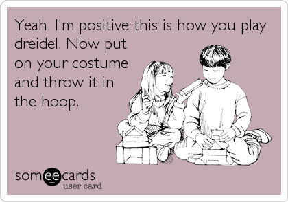 Yeah, I'm positive this is how you play
dreidel. Now put
on your costume
and throw it in
the hoop.