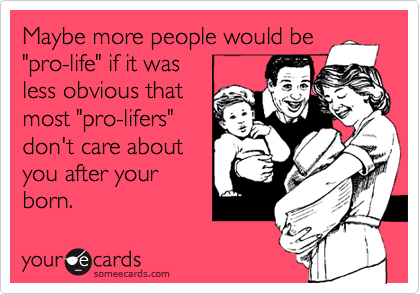 Maybe more people would be
"pro-life" if it was 
less obvious that
most "pro-lifers"
don't care about
you after your
born.