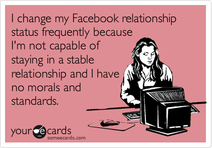 I change my Facebook relationship status frequently because
I'm not capable of
staying in a stable
relationship and I have
no morals and 
standards. 